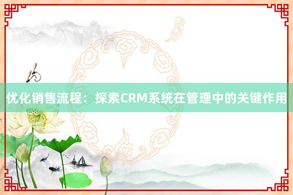 优化销售流程：探索CRM系统在管理中的关键作用